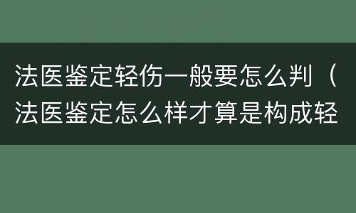 法医鉴定轻伤一般要怎么判（法医鉴定怎么样才算是构成轻伤）