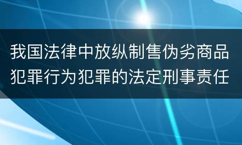 我国法律中放纵制售伪劣商品犯罪行为犯罪的法定刑事责任是多少