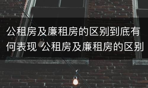 公租房及廉租房的区别到底有何表现 公租房及廉租房的区别到底有何表现和特征