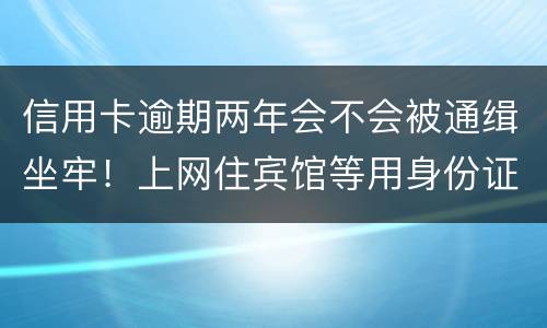 信用卡逾期两年会不会被通缉坐牢！上网住宾馆等用身份证会不会突然被抓啊