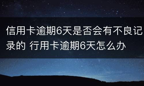 信用卡逾期6天是否会有不良记录的 行用卡逾期6天怎么办