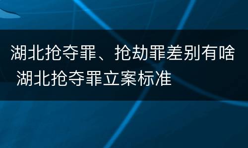湖北抢夺罪、抢劫罪差别有啥 湖北抢夺罪立案标准