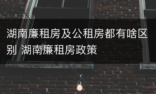 湖南廉租房及公租房都有啥区别 湖南廉租房政策