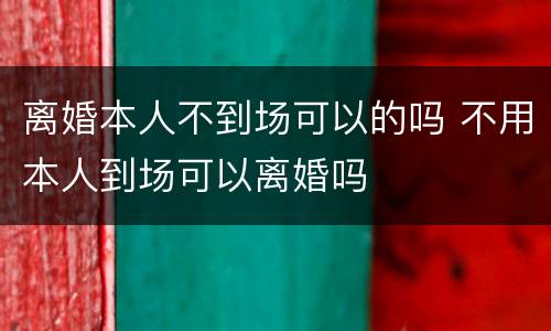 离婚本人不到场可以的吗 不用本人到场可以离婚吗