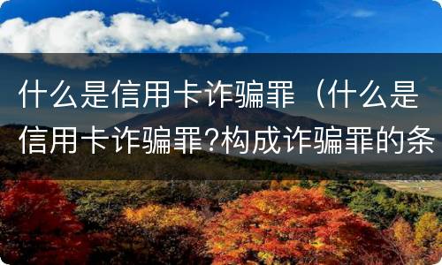 什么是信用卡诈骗罪（什么是信用卡诈骗罪?构成诈骗罪的条件?）