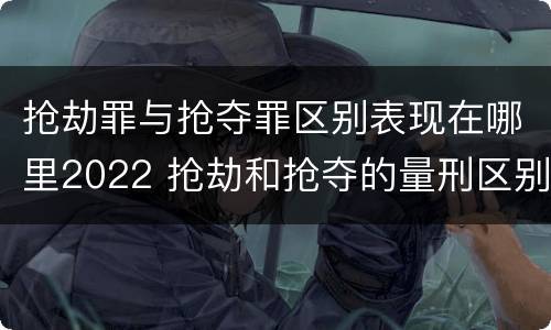 抢劫罪与抢夺罪区别表现在哪里2022 抢劫和抢夺的量刑区别