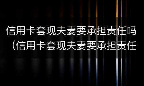 信用卡套现夫妻要承担责任吗（信用卡套现夫妻要承担责任吗知乎）