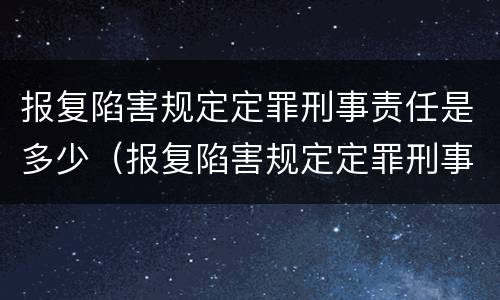 报复陷害规定定罪刑事责任是多少（报复陷害规定定罪刑事责任是多少年）
