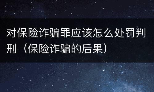 对保险诈骗罪应该怎么处罚判刑（保险诈骗的后果）