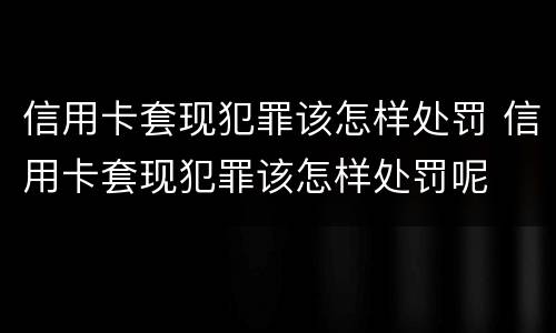 信用卡套现犯罪该怎样处罚 信用卡套现犯罪该怎样处罚呢