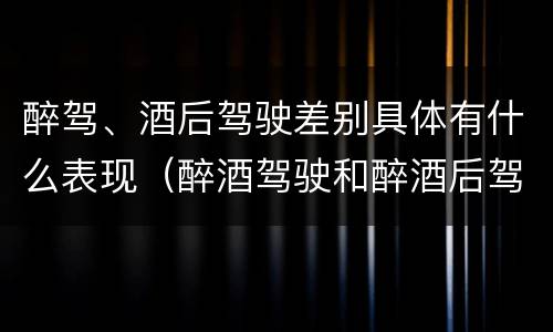 醉驾、酒后驾驶差别具体有什么表现（醉酒驾驶和醉酒后驾驶有什么区别）