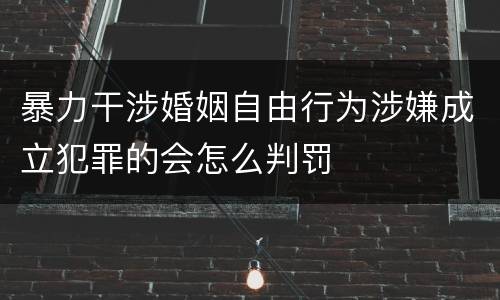 暴力干涉婚姻自由行为涉嫌成立犯罪的会怎么判罚