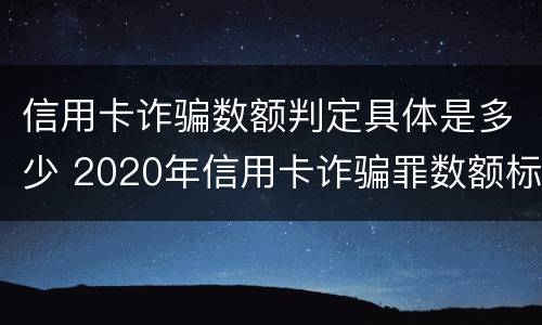 信用卡诈骗数额判定具体是多少 2020年信用卡诈骗罪数额标准