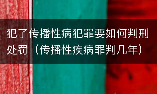 犯了传播性病犯罪要如何判刑处罚（传播性疾病罪判几年）