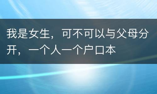 我是女生，可不可以与父母分开，一个人一个户口本