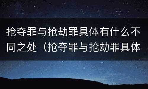 抢夺罪与抢劫罪具体有什么不同之处（抢夺罪与抢劫罪具体有什么不同之处呢）