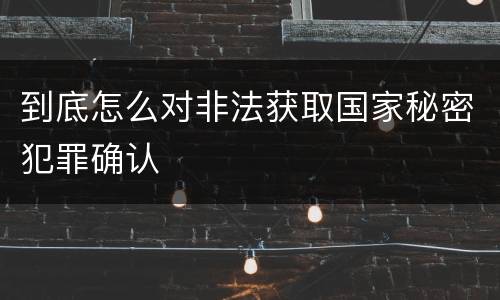 到底怎么对非法获取国家秘密犯罪确认