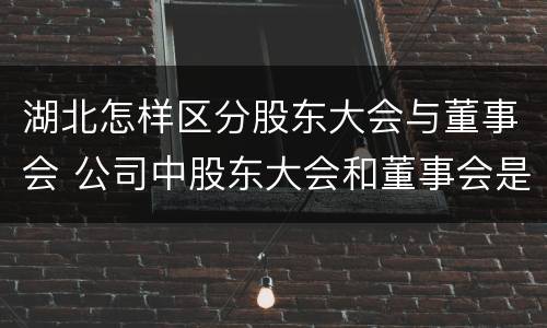 湖北怎样区分股东大会与董事会 公司中股东大会和董事会是什么关系