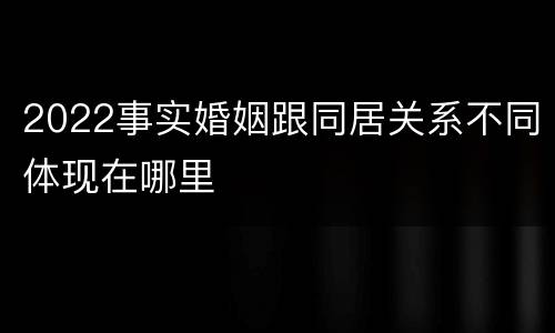 2022事实婚姻跟同居关系不同体现在哪里