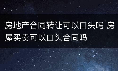 房地产合同转让可以口头吗 房屋买卖可以口头合同吗