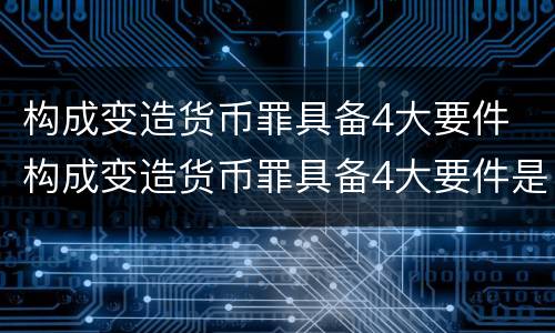 构成变造货币罪具备4大要件 构成变造货币罪具备4大要件是什么