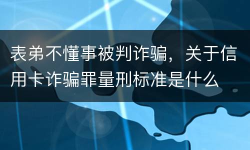 表弟不懂事被判诈骗，关于信用卡诈骗罪量刑标准是什么