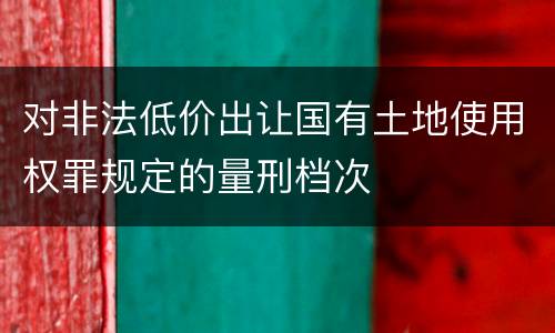 对非法低价出让国有土地使用权罪规定的量刑档次
