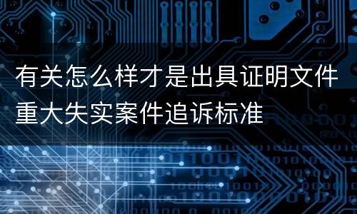 有关怎么样才是出具证明文件重大失实案件追诉标准