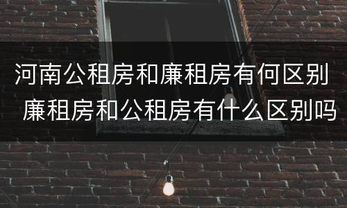 河南公租房和廉租房有何区别 廉租房和公租房有什么区别吗