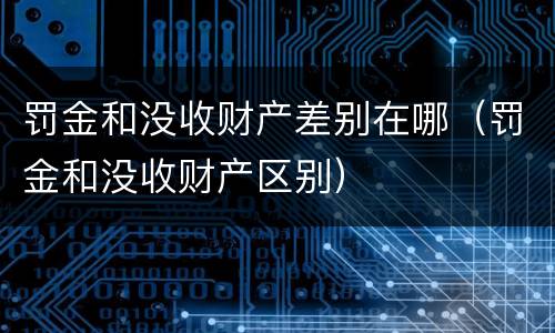 罚金和没收财产差别在哪（罚金和没收财产区别）