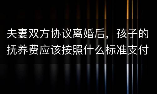 夫妻双方协议离婚后，孩子的抚养费应该按照什么标准支付