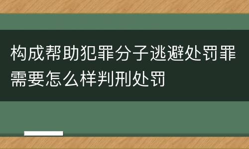 构成帮助犯罪分子逃避处罚罪需要怎么样判刑处罚