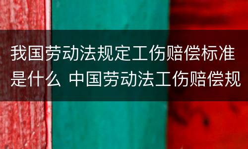 我国劳动法规定工伤赔偿标准是什么 中国劳动法工伤赔偿规定