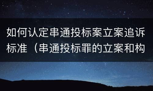 如何认定串通投标案立案追诉标准（串通投标罪的立案和构成）