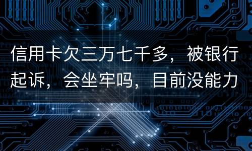 信用卡欠三万七千多，被银行起诉，会坐牢吗，目前没能力还钱