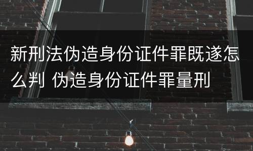 新刑法伪造身份证件罪既遂怎么判 伪造身份证件罪量刑
