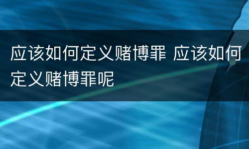 应该如何定义赌博罪 应该如何定义赌博罪呢