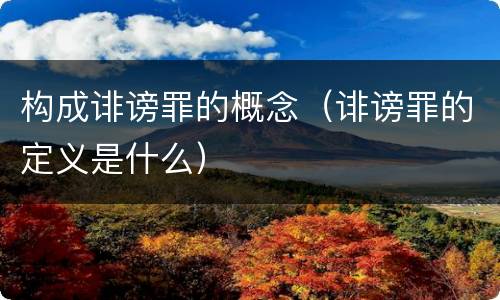 构成诽谤罪的概念（诽谤罪的定义是什么）