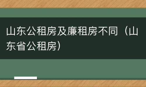 山东公租房及廉租房不同（山东省公租房）