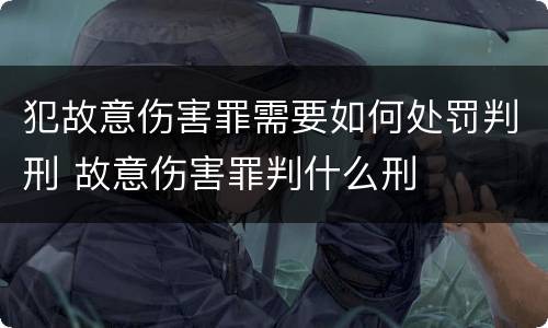 犯故意伤害罪需要如何处罚判刑 故意伤害罪判什么刑