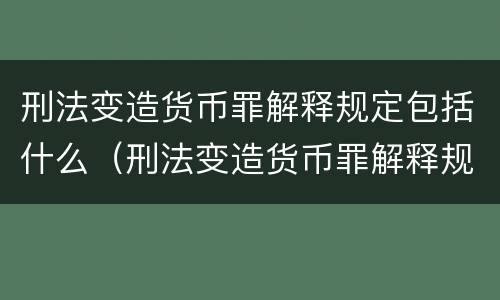 刑法变造货币罪解释规定包括什么（刑法变造货币罪解释规定包括什么罪名）