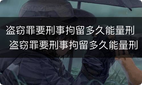 盗窃罪要刑事拘留多久能量刑 盗窃罪要刑事拘留多久能量刑