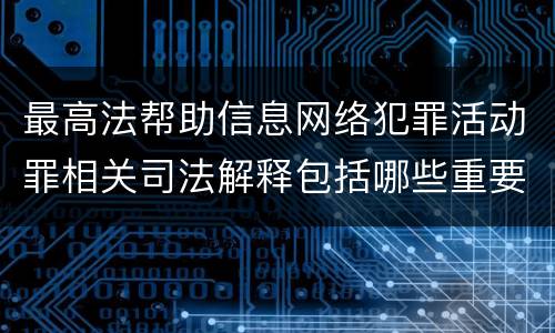 最高法帮助信息网络犯罪活动罪相关司法解释包括哪些重要内容