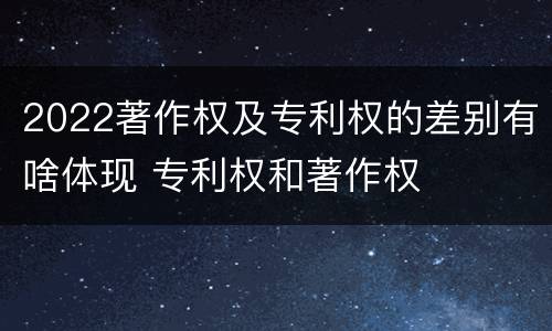 2022著作权及专利权的差别有啥体现 专利权和著作权