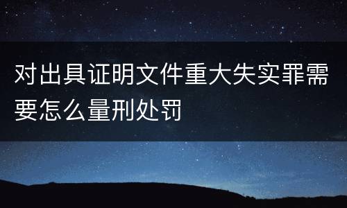 对出具证明文件重大失实罪需要怎么量刑处罚