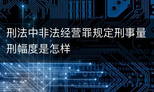 刑法中非法经营罪规定刑事量刑幅度是怎样
