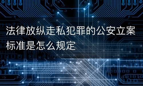 法律放纵走私犯罪的公安立案标准是怎么规定
