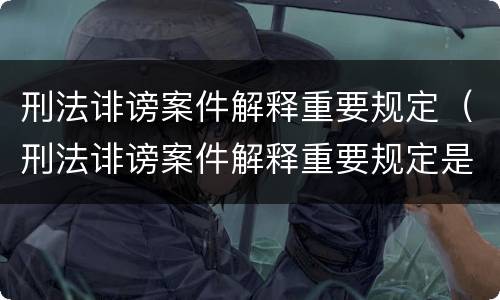 刑法诽谤案件解释重要规定（刑法诽谤案件解释重要规定是什么）