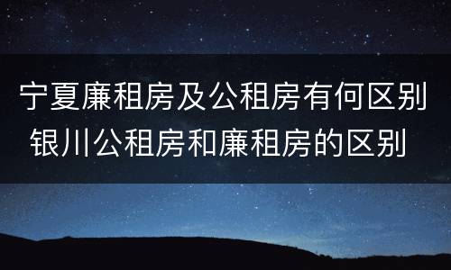 宁夏廉租房及公租房有何区别 银川公租房和廉租房的区别