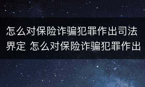 怎么对保险诈骗犯罪作出司法界定 怎么对保险诈骗犯罪作出司法界定
